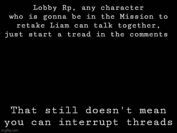 Also if you want to rp with a character you can request it and if the owner of it responds then there you go (Also some OCS are  | Lobby Rp, any character who is gonna be in the Mission to retake Liam can talk together, just start a tread in the comments; That still doesn't mean you can interrupt threads | image tagged in trying,something,new | made w/ Imgflip meme maker
