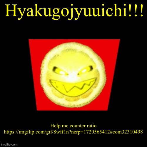 hyaku | Help me counter ratio
https://imgflip.com/gif/8wff1n?nerp=1720565412#com32310498 | image tagged in hyaku | made w/ Imgflip meme maker