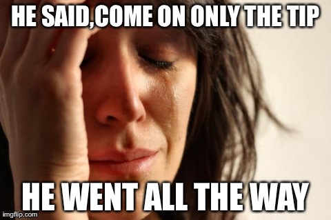First World Problems Meme | HE SAID,COME ON ONLY THE TIP HE WENT ALL THE WAY | image tagged in memes,first world problems | made w/ Imgflip meme maker