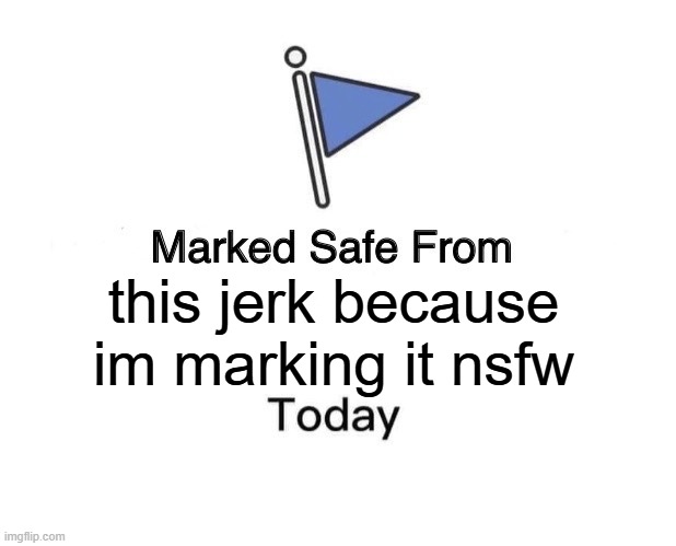 Marked Safe From Meme | this jerk because im marking it nsfw | image tagged in memes,marked safe from | made w/ Imgflip meme maker