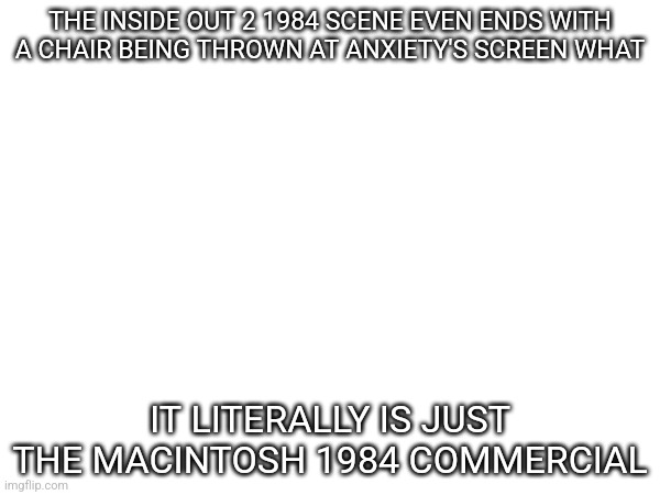 THE INSIDE OUT 2 1984 SCENE EVEN ENDS WITH A CHAIR BEING THROWN AT ANXIETY'S SCREEN WHAT; IT LITERALLY IS JUST THE MACINTOSH 1984 COMMERCIAL | made w/ Imgflip meme maker