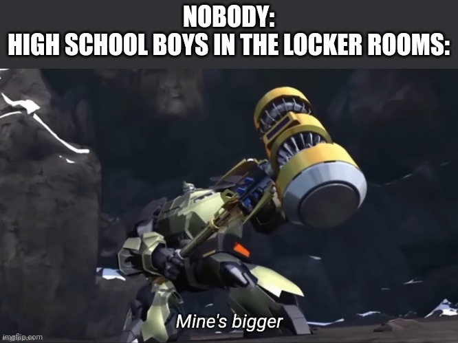 Mine's bigger | NOBODY:
HIGH SCHOOL BOYS IN THE LOCKER ROOMS: | image tagged in mine's bigger | made w/ Imgflip meme maker
