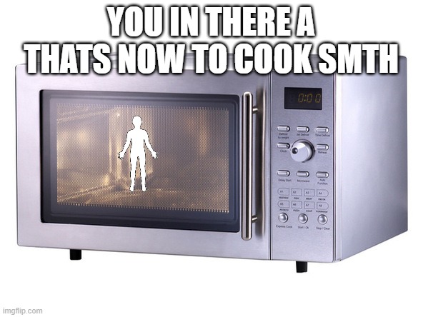 Microwave | YOU IN THERE A THATS NOW TO COOK SMTH | image tagged in microwave | made w/ Imgflip meme maker