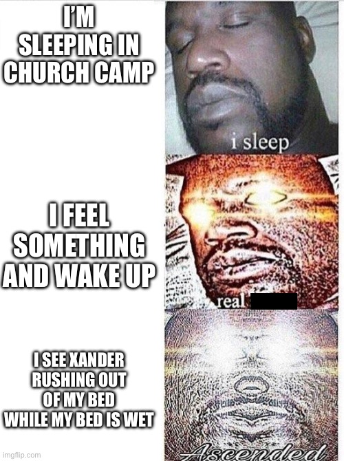 I sleep meme with ascended template | I’M SLEEPING IN CHURCH CAMP; I FEEL SOMETHING AND WAKE UP; I SEE XANDER RUSHING OUT OF MY BED WHILE MY BED IS WET | image tagged in i sleep meme with ascended template | made w/ Imgflip meme maker