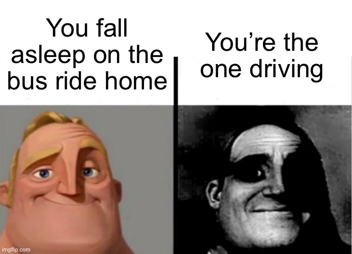 whoops | You fall asleep on the bus ride home; You’re the one driving | image tagged in teacher's copy,memes,funny,funny memes,dark humor,plot twist | made w/ Imgflip meme maker