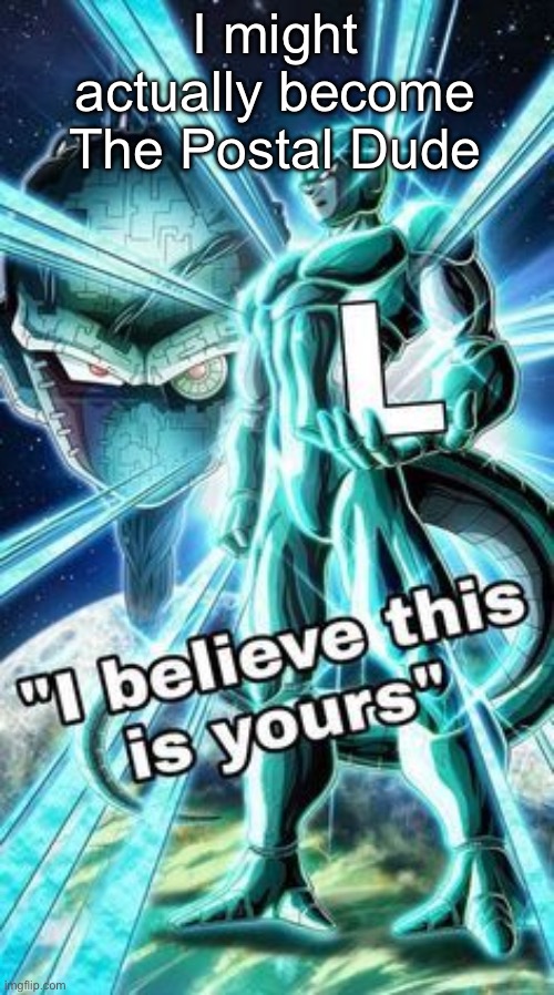 I believe This is Yours | I might actually become The Postal Dude | image tagged in i believe this is yours | made w/ Imgflip meme maker