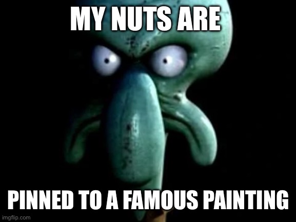 Realistic Squidward | MY NUTS ARE; PINNED TO A FAMOUS PAINTING | image tagged in realistic squidward | made w/ Imgflip meme maker