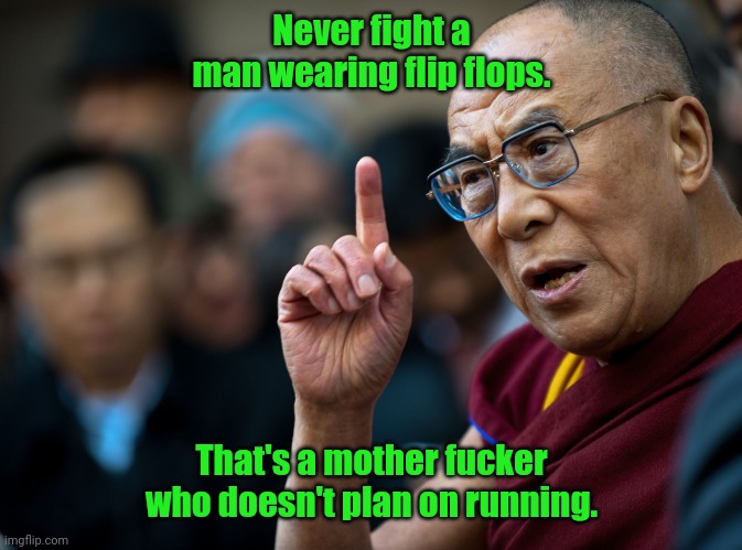 Think wisely. | Never fight a man wearing flip flops. That's a mother fucker who doesn't plan on running. | image tagged in dalai lama supports war | made w/ Imgflip meme maker