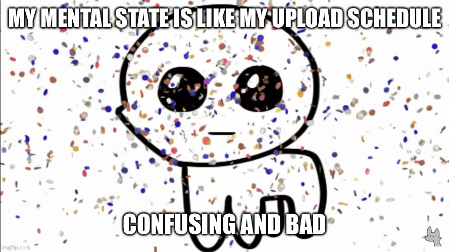 yippie confetti | MY MENTAL STATE IS LIKE MY UPLOAD SCHEDULE; CONFUSING AND BAD | image tagged in yippie confetti | made w/ Imgflip meme maker