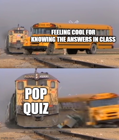 the worst feeling ever | FEELING COOL FOR KNOWING THE ANSWERS IN CLASS; POP QUIZ | image tagged in a train hitting a school bus,memes | made w/ Imgflip meme maker