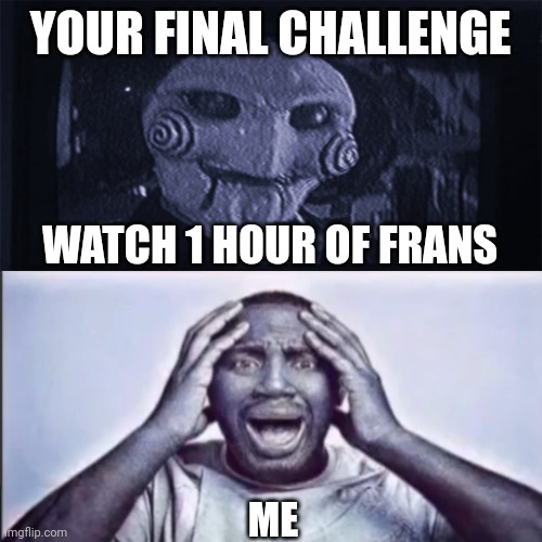 Idk its undertale | YOUR FINAL CHALLENGE; WATCH 1 HOUR OF FRANS; ME | image tagged in yo final challenge,undertale,why | made w/ Imgflip meme maker