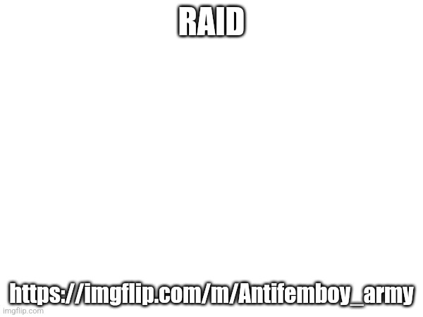 RAID; https://imgflip.com/m/Antifemboy_army | made w/ Imgflip meme maker