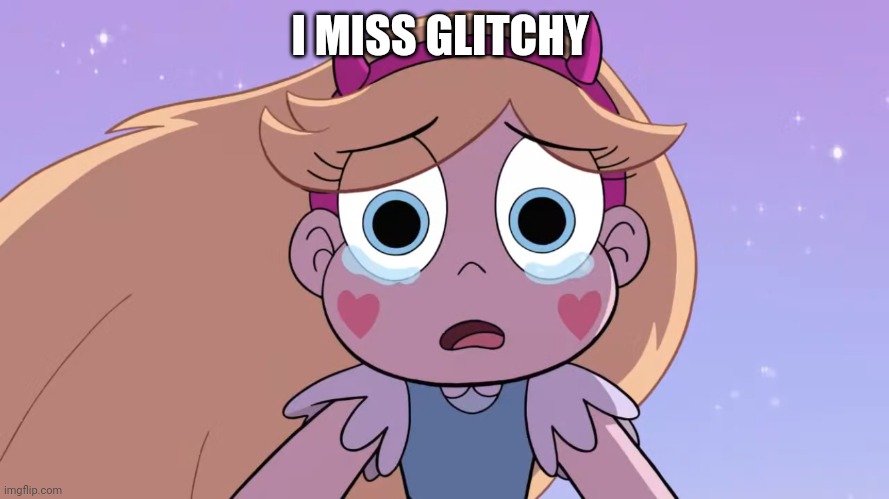 Sad Star Butterfly | I MISS GLITCHY | image tagged in sad star butterfly | made w/ Imgflip meme maker