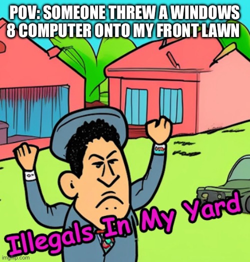 Try my new meme template pls | POV: SOMEONE THREW A WINDOWS 8 COMPUTER ONTO MY FRONT LAWN | image tagged in illegals in my yard | made w/ Imgflip meme maker