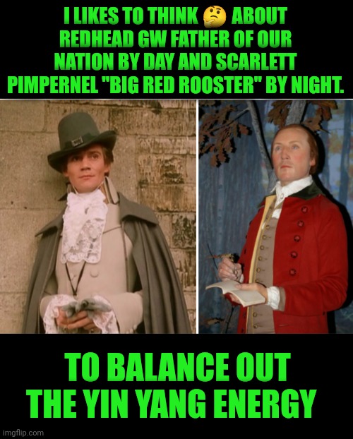 Funny | I LIKES TO THINK 🤔 ABOUT REDHEAD GW FATHER OF OUR NATION BY DAY AND SCARLETT PIMPERNEL "BIG RED ROOSTER" BY NIGHT. TO BALANCE OUT THE YIN YANG ENERGY | image tagged in funny,political memes,george washington,pimp,yin yang,balance | made w/ Imgflip meme maker