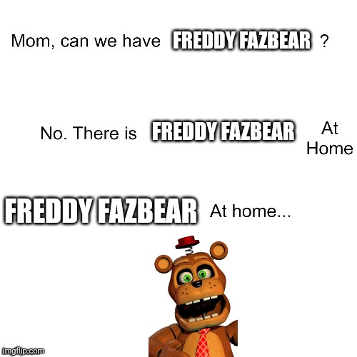 Mom can we have Freddy Fazbear | FREDDY FAZBEAR; FREDDY FAZBEAR; FREDDY FAZBEAR | image tagged in mom can we have,fnaf | made w/ Imgflip meme maker