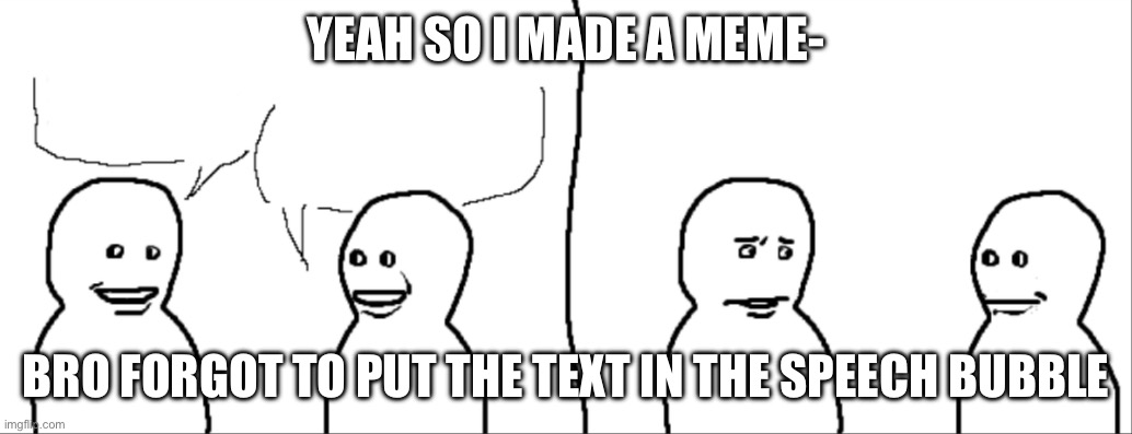 Yeah, So I | YEAH SO I MADE A MEME- BRO FORGOT TO PUT THE TEXT IN THE SPEECH BUBBLE | image tagged in yeah so i | made w/ Imgflip meme maker