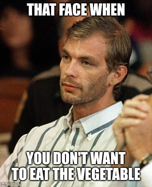 Jeffrey Dahmer | THAT FACE WHEN YOU DON'T WANT TO EAT THE VEGETABLE | image tagged in jeffrey dahmer | made w/ Imgflip meme maker