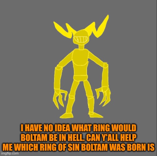 The rings are, Wrath, Greed, Envy, Sloth, Lust, Pride, Gluttony. | I HAVE NO IDEA WHAT RING WOULD BOLTAM BE IN HELL. CAN Y'ALL HELP ME WHICH RING OF SIN BOLTAM WAS BORN IS | image tagged in boltam | made w/ Imgflip meme maker
