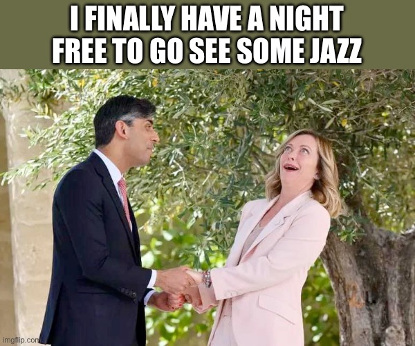 Rishi jazz night | I FINALLY HAVE A NIGHT FREE TO GO SEE SOME JAZZ | image tagged in giorgia meloni and rishi sunak | made w/ Imgflip meme maker