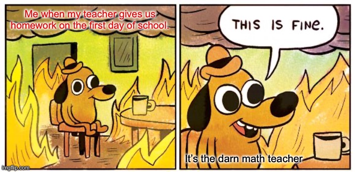 This Is Fine Meme | Me when my teacher gives us homework on the first day of school. It’s the darn math teacher | image tagged in memes,this is fine | made w/ Imgflip meme maker