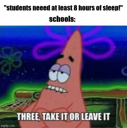 i hate school | "students neeed at least 8 hours of sleep!"; schools: | image tagged in three take it or leave it | made w/ Imgflip meme maker