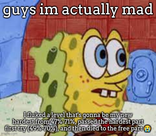 esoteric by balli | guys im actually mad; I fluked a level that's gonna be my new hardest from 47%-71%, passed the hardest part first try (49%-70%), and then died to the free part 😭 | image tagged in spongebob flabbergasted | made w/ Imgflip meme maker