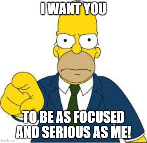 Homer Simpson Wants You | I WANT YOU; TO BE AS FOCUSED AND SERIOUS AS ME! | image tagged in hey you,homer simpson,motivational poster,i want you | made w/ Imgflip meme maker