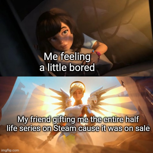 Overwatch Mercy Meme | Me feeling a little bored; My friend gifting me the entire half life series on Steam cause it was on sale | image tagged in overwatch mercy meme | made w/ Imgflip meme maker