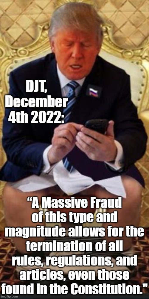 Trump taking a dump | DJT, December 4th 2022: “A Massive Fraud of this type and magnitude allows for the termination of all rules, regulations, and articles, even | image tagged in trump taking a dump | made w/ Imgflip meme maker