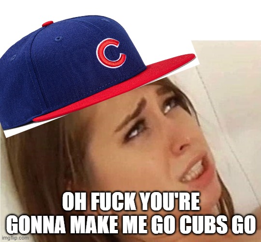 Oh fuck you're gonna make me | OH FUCK YOU'RE GONNA MAKE ME GO CUBS GO | image tagged in oh fuck you're gonna make me | made w/ Imgflip meme maker