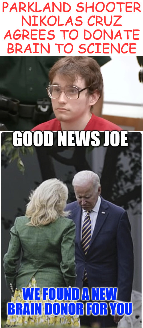 Team Biden Plan B debate prep... | PARKLAND SHOOTER
NIKOLAS CRUZ AGREES TO DONATE BRAIN TO SCIENCE; GOOD NEWS JOE; WE FOUND A NEW BRAIN DONOR FOR YOU | image tagged in dementia joe,gets a new brain | made w/ Imgflip meme maker