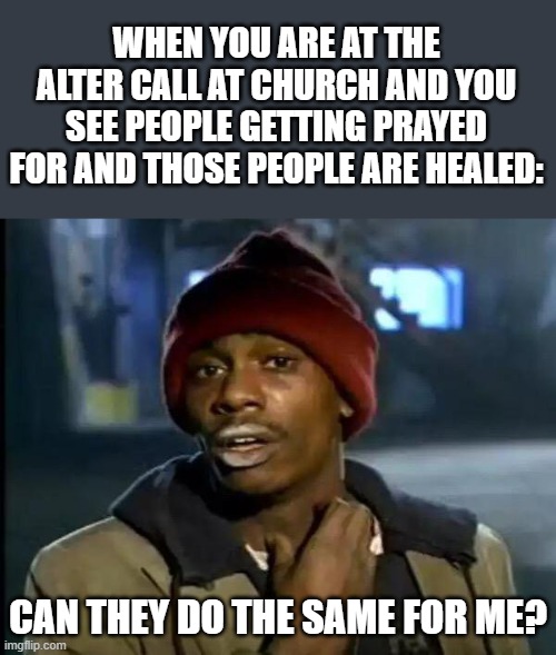 You have problems in life, health issues, family who's sick, need better relationship with Jesus, do not be afraid to go to him | WHEN YOU ARE AT THE ALTER CALL AT CHURCH AND YOU SEE PEOPLE GETTING PRAYED FOR AND THOSE PEOPLE ARE HEALED:; CAN THEY DO THE SAME FOR ME? | image tagged in memes,y'all got any more of that,christian,jesus,thoughts and prayers | made w/ Imgflip meme maker