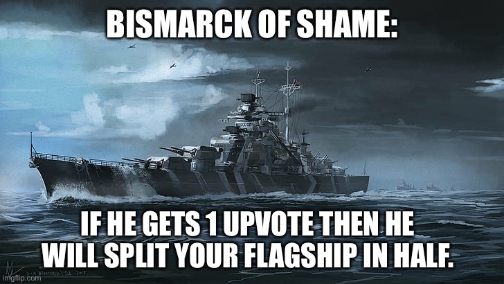 Bismarck | BISMARCK OF SHAME:; IF HE GETS 1 UPVOTE THEN HE WILL SPLIT YOUR FLAGSHIP IN HALF. | image tagged in bismarck | made w/ Imgflip meme maker
