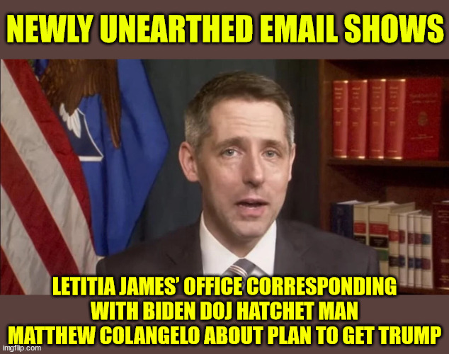 More proof of the Biden regime crimes | NEWLY UNEARTHED EMAIL SHOWS; LETITIA JAMES’ OFFICE CORRESPONDING WITH BIDEN DOJ HATCHET MAN MATTHEW COLANGELO ABOUT PLAN TO GET TRUMP | image tagged in biden regime,election interference | made w/ Imgflip meme maker