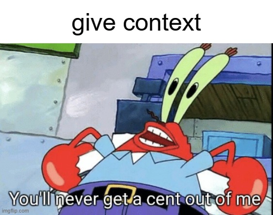 . | give context | image tagged in mr krabs you'll never get a cent out of me | made w/ Imgflip meme maker