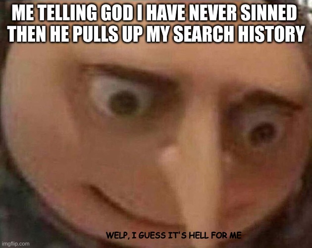 Gru oh shit | ME TELLING GOD I HAVE NEVER SINNED 
THEN HE PULLS UP MY SEARCH HISTORY; WELP, I GUESS IT'S HELL FOR ME | image tagged in gru oh shit | made w/ Imgflip meme maker