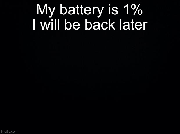 Bye chat | My battery is 1% I will be back later | image tagged in black background | made w/ Imgflip meme maker