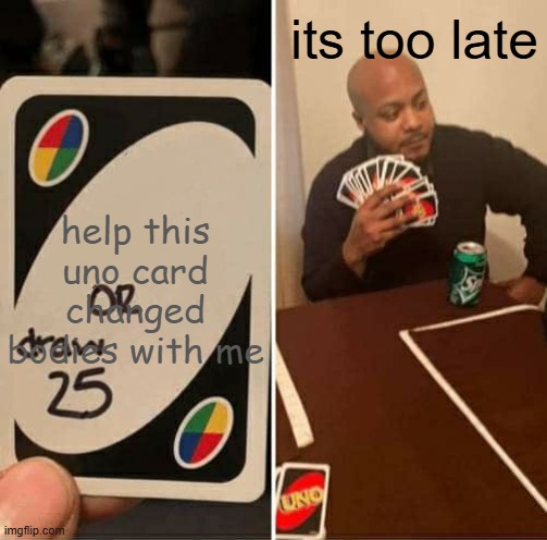 UNO Draw 25 Cards Meme | its too late; help this uno card changed bodies with me | image tagged in memes,uno draw 25 cards | made w/ Imgflip meme maker