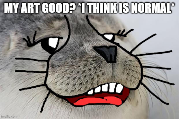 Satisfied Seal | MY ART GOOD? *I THINK IS NORMAL* | image tagged in memes,satisfied seal | made w/ Imgflip meme maker