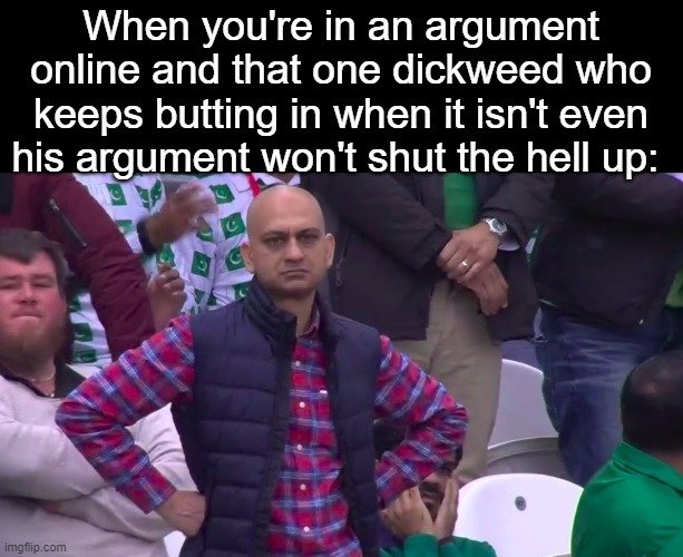 Disappointed Muhammad Sarim Akhtar | When you're in an argument online and that one dickweed who keeps butting in when it isn't even his argument won't shut the hell up: | image tagged in disappointed muhammad sarim akhtar | made w/ Imgflip meme maker