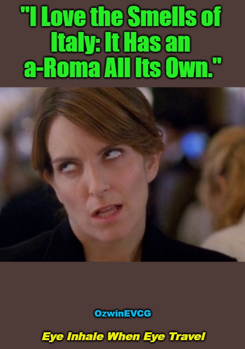 Eye Inhale When... | "I Love the Smells of 

Italy: It Has an 

a-Roma All Its Own."; OzwinEVCG; Eye Inhale When Eye Travel | image tagged in face you make,memes,italian,annoying tina,tourism,smells like european spirit | made w/ Imgflip meme maker