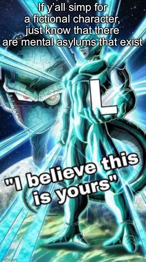 I believe This is Yours | If y’all simp for a fictional character, just know that there are mental asylums that exist | image tagged in i believe this is yours | made w/ Imgflip meme maker