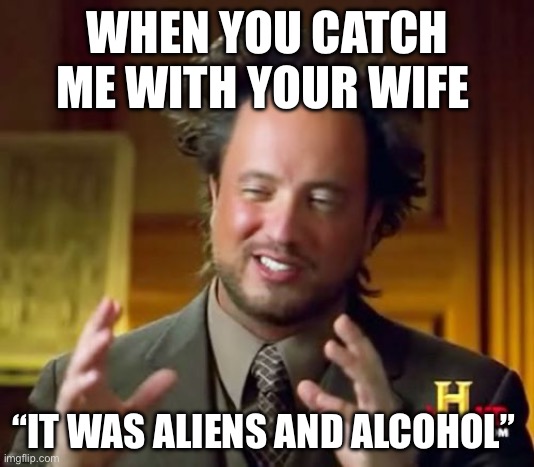 Wife | WHEN YOU CATCH ME WITH YOUR WIFE; “IT WAS ALIENS AND ALCOHOL” | image tagged in memes,ancient aliens | made w/ Imgflip meme maker