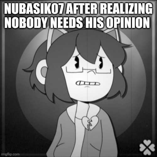 Depressed Kel | NUBASIK07 AFTER REALIZING NOBODY NEEDS HIS OPINION | image tagged in depressed kel | made w/ Imgflip meme maker