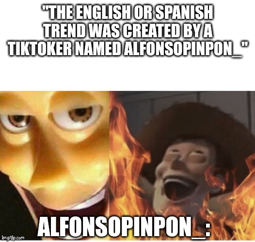 Fire Woody | "THE ENGLISH OR SPANISH TREND WAS CREATED BY A TIKTOKER NAMED ALFONSOPINPON_"; ALFONSOPINPON_: | image tagged in fire woody,satanic woody,evil woody,oh wow are you actually reading these tags | made w/ Imgflip meme maker