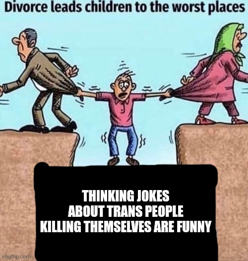 Divorce leads children to the worst places | THINKING JOKES ABOUT TRANS PEOPLE KILLING THEMSELVES ARE FUNNY | image tagged in divorce leads children to the worst places | made w/ Imgflip meme maker
