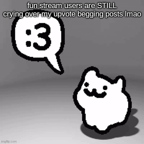 :3 cat | fun stream users are STILL crying over my upvote begging posts lmao | image tagged in 3 cat | made w/ Imgflip meme maker