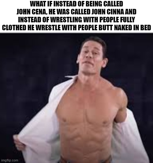 WHAT IF INSTEAD OF BEING CALLED JOHN CENA, HE WAS CALLED JOHN CINNA AND INSTEAD OF WRESTLING WITH PEOPLE FULLY CLOTHED HE WRESTLE WITH PEOPLE BUTT NAKED IN BED | made w/ Imgflip meme maker