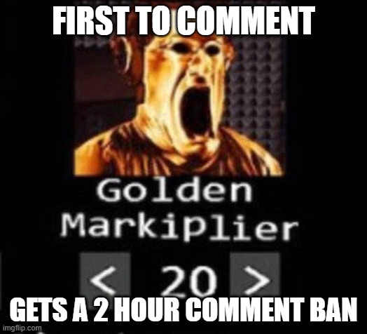 /srs | FIRST TO COMMENT; GETS A 2 HOUR COMMENT BAN | image tagged in golden markiplier | made w/ Imgflip meme maker